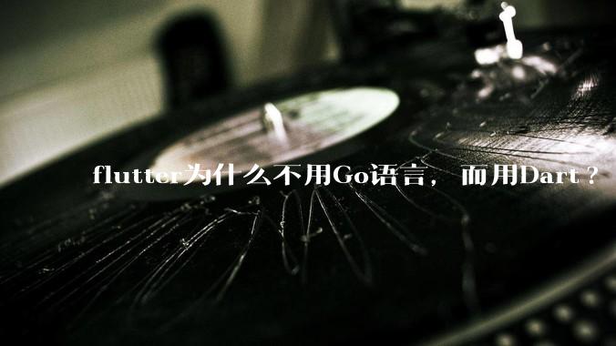 flutter为什么不用Go语言，而用Dart?