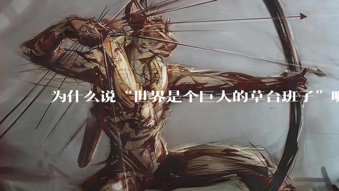 为什么说“世界是个巨大的草台班子”呢？这句话有道理吗？?