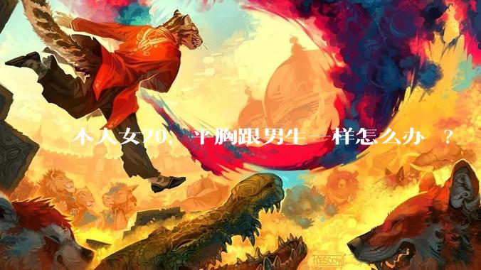 本人女20，平胸跟男生一样怎么办 ?